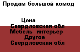Продам большой комод › Цена ­ 3 000 - Свердловская обл. Мебель, интерьер » Другое   . Свердловская обл.